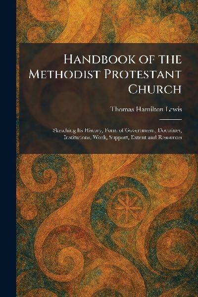 Handbook of the Methodist Protestant Church: Sketching Its History, Form of Government, Doctrines, Institutions, Work, Support, Extent and Resources