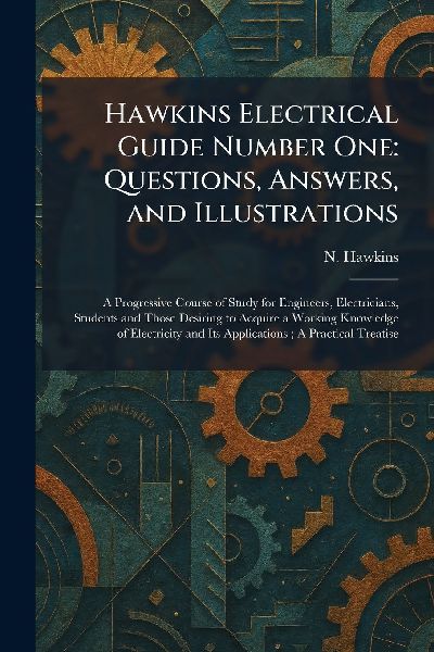 Hawkins Electrical Guide Number One: Questions, Answers, and Illustrations: A Progressive Course of Study for Engineers, Electricians, Students and Those Desiring to Acquire a Working Knowledge of Electricity and Its Applications; A Practical Treatise