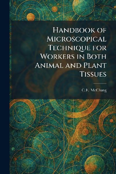 Handbook of Microscopical Technique for Workers in Both Animal and Plant Tissues
