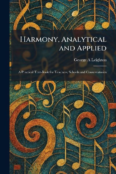 Harmony, Analytical and Applied: A Practical Text-Book for Teachers, Schools and Conservatories