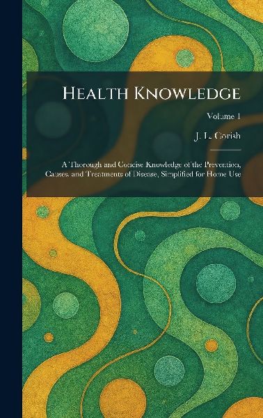 Health Knowledge: A Thorough and Concise Knowledge of the Prevention, Causes, and Treatments of Disease, Simplified for Home Use