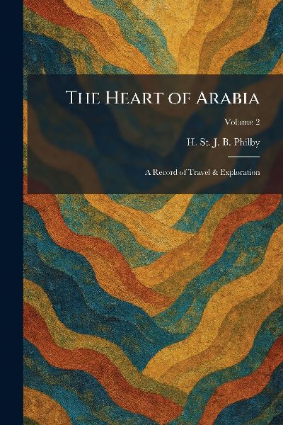 The Heart of Arabia: A Record of Travel & Exploration