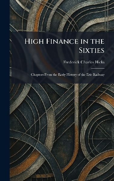 High Finance in the Sixties: Chapters From the Early History of the Erie Railway