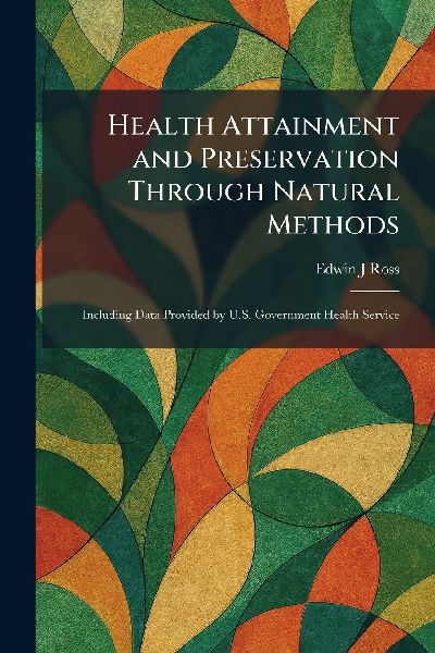 Health Attainment and Preservation Through Natural Methods: Including Data Provided by U.S. Government Health Service