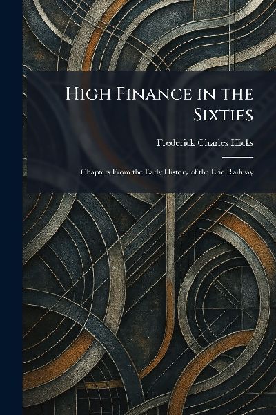 High Finance in the Sixties: Chapters From the Early History of the Erie Railway