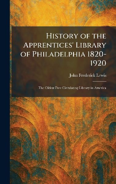 History of the Apprentices' Library of Philadelphia 1820-1920: The Oldest Free Circulating Library in America