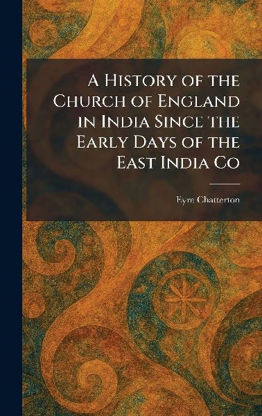 A History of the Church of England in India Since the Early Days of the East India Co