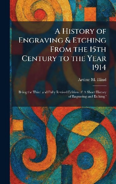 A History of Engraving & Etching From the 15th Century to the Year 1914: Being the Third and Fully Revised Edition of A Short History of Engraving and Etching.