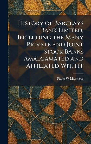 History of Barclays Bank Limited, Including the Many Private and Joint Stock Banks Amalgamated and Affiliated With It