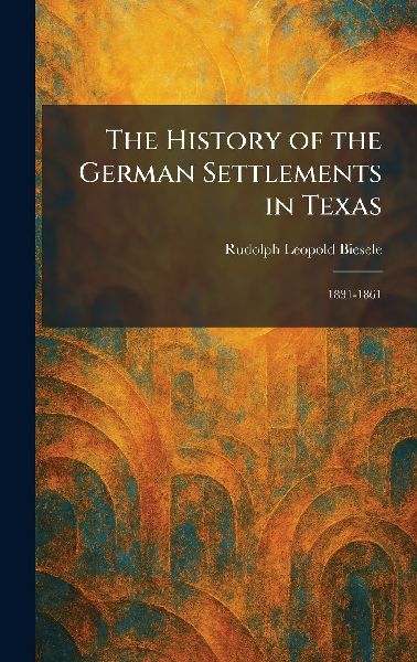 The History of the German Settlements in Texas: 1831-1861