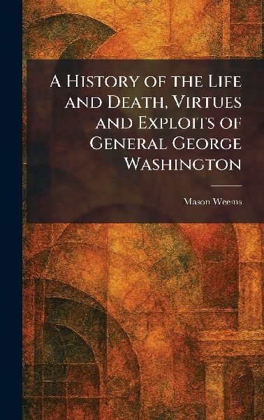A History of the Life and Death, Virtues and Exploits of General George Washington