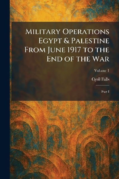 Military Operations Egypt & Palestine From June 1917 to the End of the War: Part I