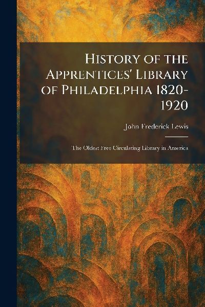 History of the Apprentices' Library of Philadelphia 1820-1920: The Oldest Free Circulating Library in America