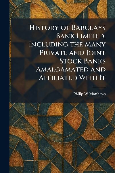History of Barclays Bank Limited, Including the Many Private and Joint Stock Banks Amalgamated and Affiliated With It
