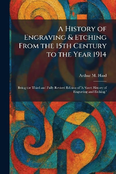 A History of Engraving & Etching From the 15th Century to the Year 1914: Being the Third and Fully Revised Edition of A Short History of Engraving and Etching.