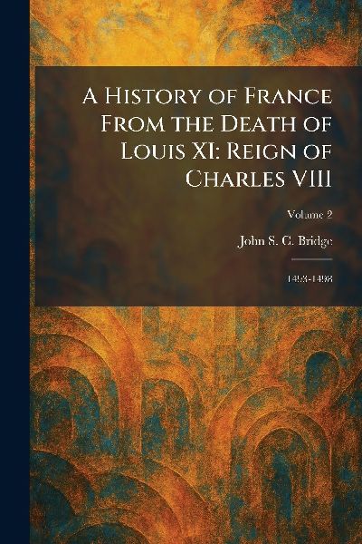 A History of France From the Death of Louis XI: Reign of Charles VIII: 1493-1498