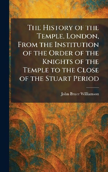 The History of the Temple, London, From the Institution of the Order of the Knights of the Temple to the Close of the Stuart Period