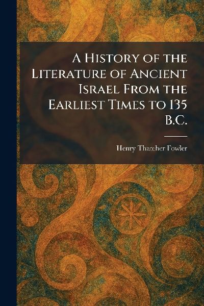 A History of the Literature of Ancient Israel From the Earliest Times to 135 B.C.