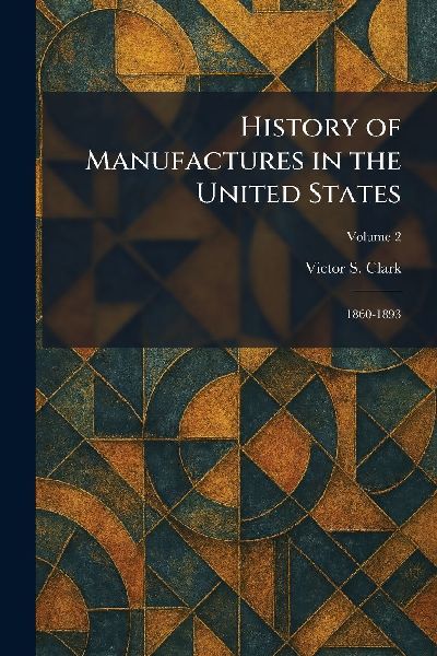 History of Manufactures in the United States: 1860-1893