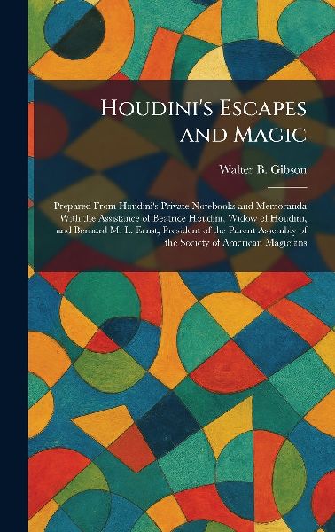 Houdini's Escapes and Magic: Prepared From Houdini's Private Notebooks and Memoranda With the Assistance of Beatrice Houdini, Widow of Houdini, and Bernard M. L. Ernst, President of the Parent Assembly of the Society of American Magicians