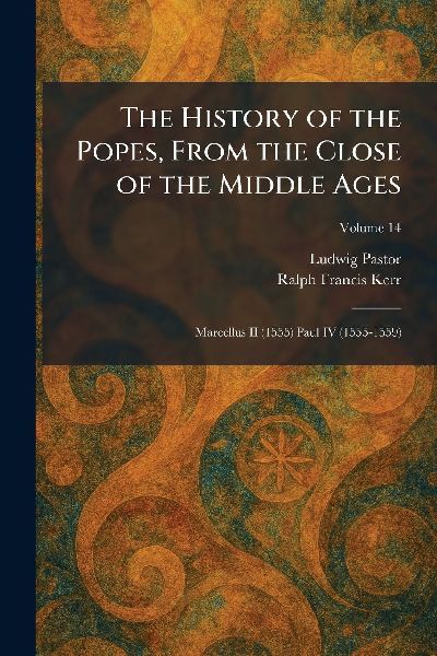 The History of the Popes, From the Close of the Middle Ages: Marcellus II (1555) Paul IV (1555-1559)