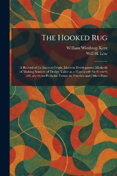 The Hooked Rug: A Record of Its Ancient Origin Modern Development Methods of Making Sources of Design Value as a Handicraft the Growth of Collections Probable Future in America and Other Data