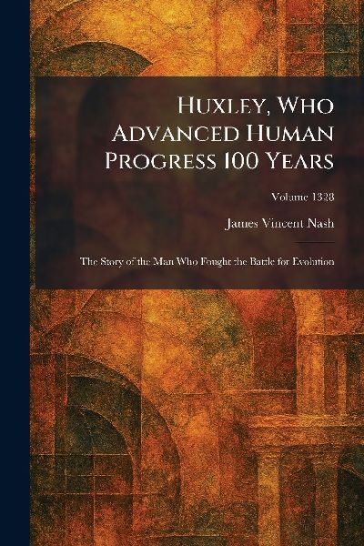 Huxley, Who Advanced Human Progress 100 Years: The Story of the Man Who Fought the Battle for Evolution