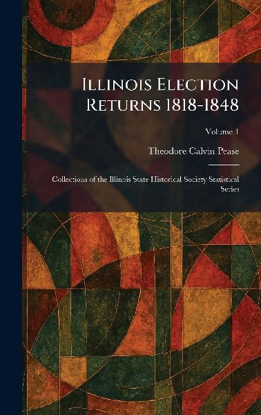 Illinois Election Returns 1818-1848: Collections of the Illinois State Historical Society Statistical Series
