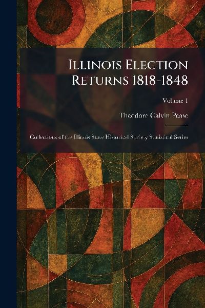 Illinois Election Returns 1818-1848: Collections of the Illinois State Historical Society Statistical Series