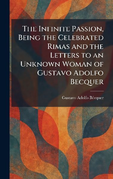The Infinite Passion, Being the Celebrated Rimas and the Letters to an Unknown Woman of Gustavo Adolfo Becquer
