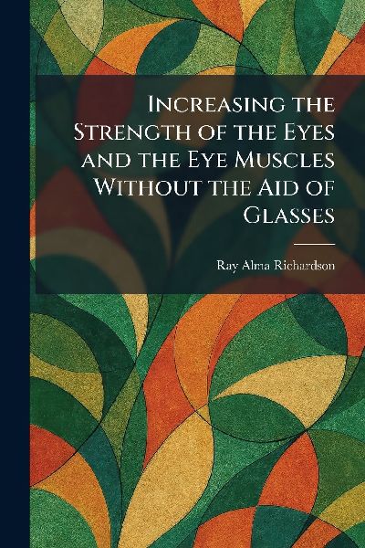 Increasing the Strength of the Eyes and the Eye Muscles Without the Aid of Glasses