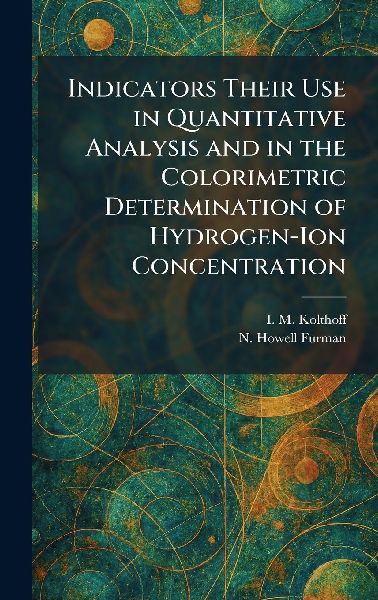 Indicators Their Use in Quantitative Analysis and in the Colorimetric Determination of Hydrogen-Ion Concentration