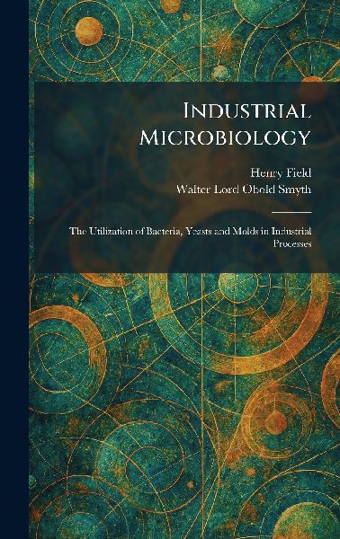 Industrial Microbiology: The Utilization of Bacteria, Yeasts and Molds in Industrial Processes