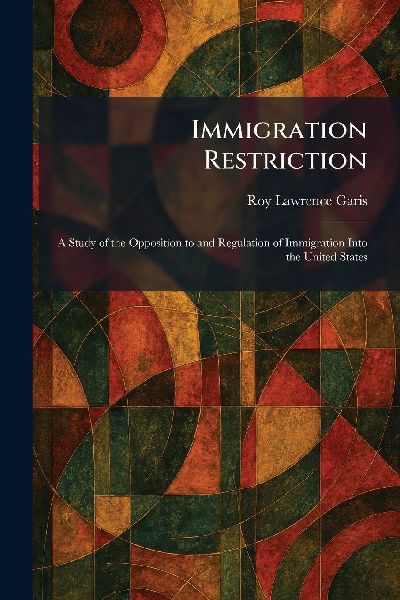 Immigration Restriction: A Study of the Opposition to and Regulation of Immigration Into the United States