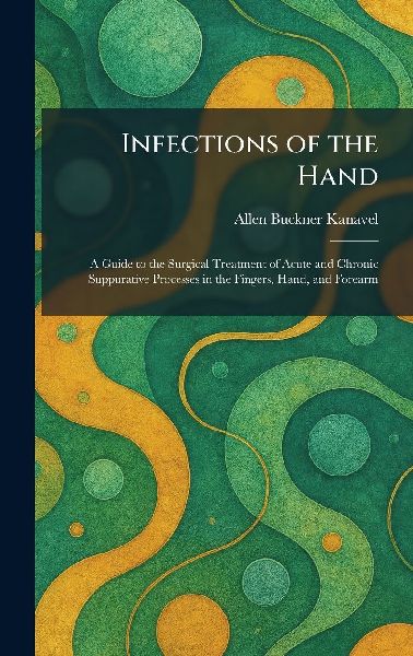 Infections of the Hand: A Guide to the Surgical Treatment of Acute and Chronic Suppurative Processes in the Fingers, Hand, and Forearm