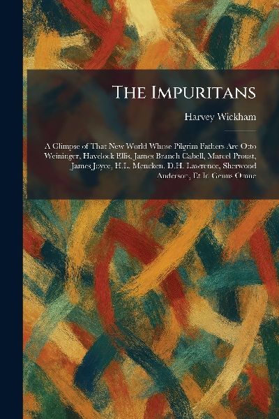 The Impuritans: A Glimpse of That New World Whose Pilgrim Fathers Are Otto Weininger, Havelock Ellis, James Branch Cabell, Marcel Proust, James Joyce, H.L. Mencken, D.H. Lawrence, Sherwood Anderson, Et Id Genus Omne