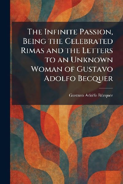 The Infinite Passion, Being the Celebrated Rimas and the Letters to an Unknown Woman of Gustavo Adolfo Becquer