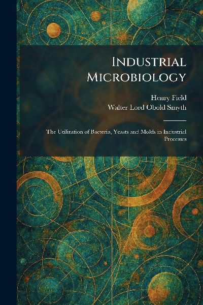 Industrial Microbiology: The Utilization of Bacteria, Yeasts and Molds in Industrial Processes