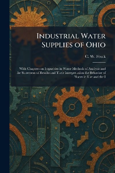 Industrial Water Supplies of Ohio: With Chapters on Impurities in Water Methods of Analysis and the Statement of Results and Their Interpretation the Behavior of Water in Use and the I