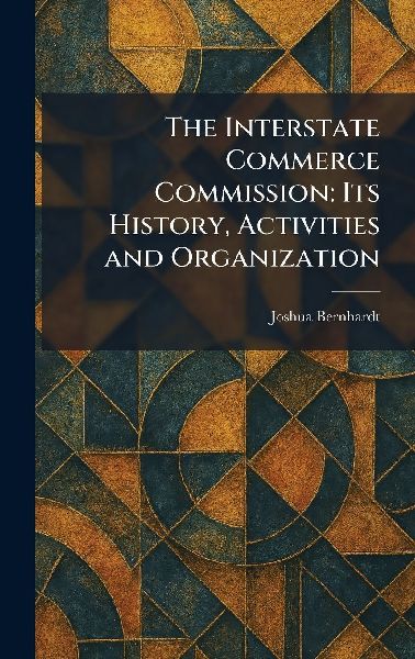 The Interstate Commerce Commission: Its History, Activities and Organization