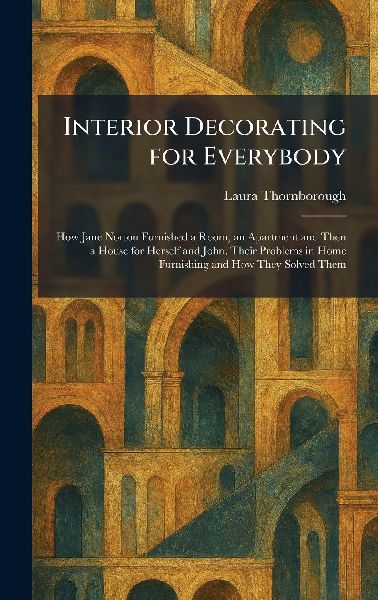 Interior Decorating for Everybody: How Jane Norton Furnished a Room, an Apartment and Then a House for Herself and John. Their Problems in Home Furnishing and How They Solved Them