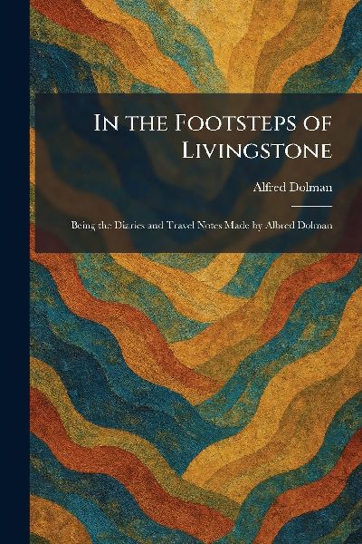 In the Footsteps of Livingstone: Being the Diaries and Travel Notes Made by Albred Dolman