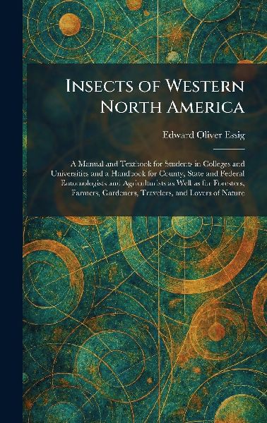 Insects of Western North America: A Manual and Textbook for Students in Colleges and Universities and a Handbook for County, State and Federal Entomologists and Agriculturists as Well as for Foresters, Farmers, Gardeners, Travelers, and Lovers of Nature