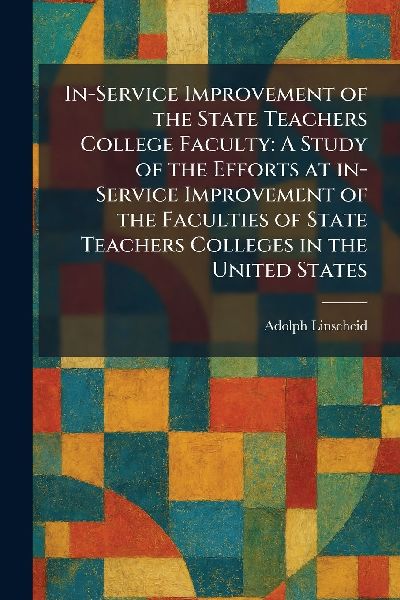 In-Service Improvement of the State Teachers College Faculty: A Study of the Efforts at In-Service Improvement of the Faculties of State Teachers Colleges in the United States