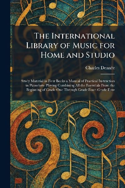 The International Library of Music for Home and Studio: Study Material in Four Books a Manual of Practical Instruction in Pianoforte Playing Combining All the Essentials From the Beginning of Grade One Through Grade Four: Grade Four