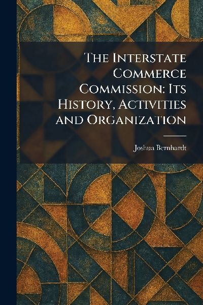 The Interstate Commerce Commission: Its History, Activities and Organization
