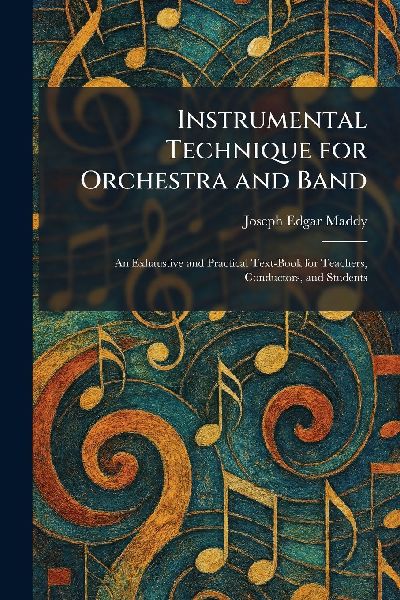 Instrumental Technique for Orchestra and Band: An Exhaustive and Practical Text-Book for Teachers, Conductors, and Students
