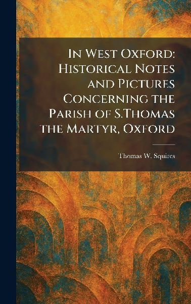 In West Oxford: Historical Notes and Pictures Concerning the Parish of S.Thomas the Martyr, Oxford