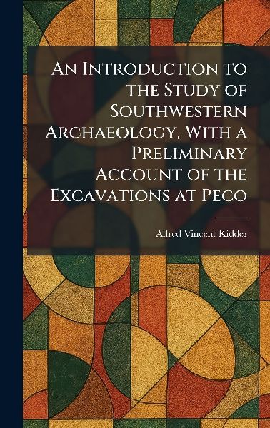 An Introduction to the Study of Southwestern Archaeology, With a Preliminary Account of the Excavations at Peco