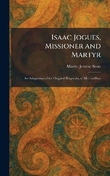 Isaac Jogues, Missioner and Martyr: An Adaptation of the Original Biography of Martin-Shea
